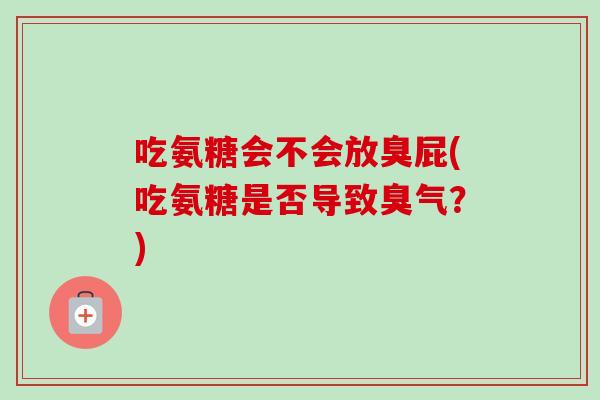 吃氨糖会不会放臭屁(吃氨糖是否导致臭气?) 吃氨糖会不会放臭屁(吃氨糖是否导致臭气?)