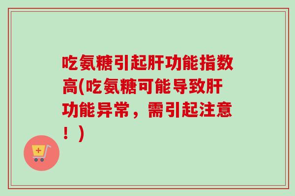 吃氨糖引起肝功能指数高(吃氨糖可能导致肝功能异常，需引起注意！)