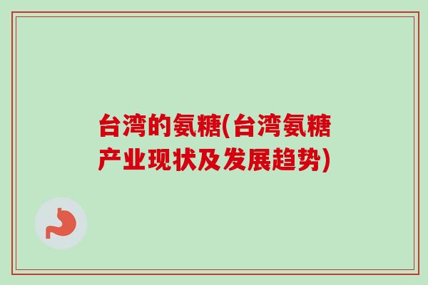 台湾的氨糖(台湾氨糖产业现状及发展趋势)