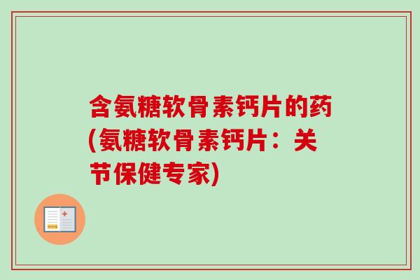 含氨糖软骨素钙片的药(氨糖软骨素钙片:关节保健专家) 含氨糖软骨素钙片的药(氨糖软骨素钙片:关节保健专家)