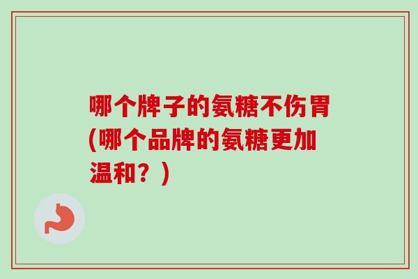 哪个牌子的氨糖不伤胃(哪个品牌的氨糖更加温和?) 哪个牌子的氨糖不伤胃(哪个品牌的氨糖更加温和?)