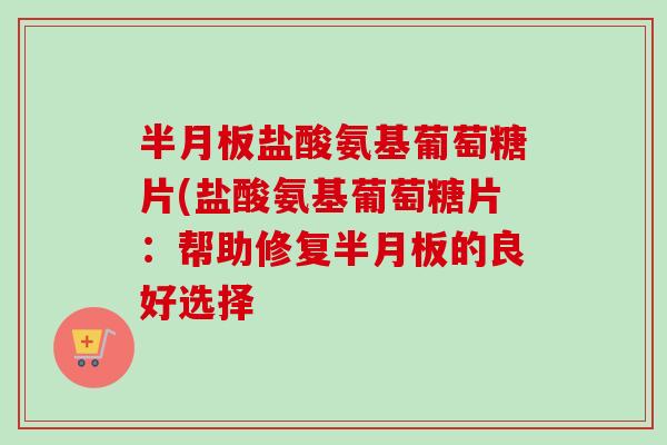 半月板盐酸氨基葡萄糖片(盐酸氨基葡萄糖片：帮助修复半月板的良好选择