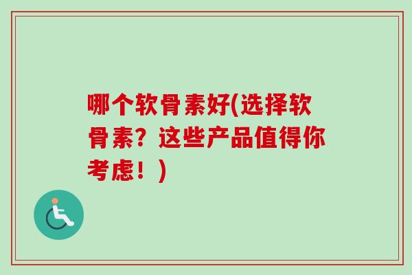 哪个软骨素好(选择软骨素？这些产品值得你考虑！)