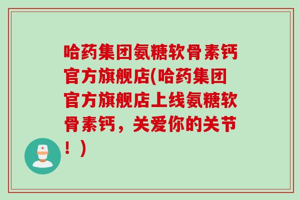 哈药集团氨糖软骨素钙官方旗舰店(哈药集团官方旗舰店上线氨糖软骨素钙，关爱你的关节！)