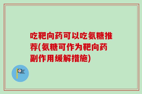 吃靶向药可以吃氨糖推荐(氨糖可作为靶向药副作用缓解措施)