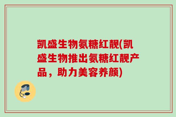 凯盛生物氨糖红靓(凯盛生物推出氨糖红靓产品，助力美容养颜)