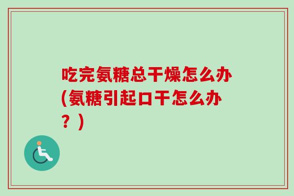 吃完氨糖总干燥怎么办(氨糖引起口干怎么办？)
