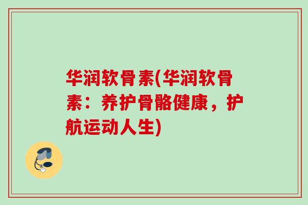 华润软骨素(华润软骨素：养护骨骼健康，护航运动人生)