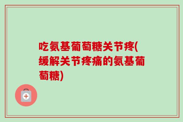 吃氨基葡萄糖关节疼(缓解关节的氨基葡萄糖)