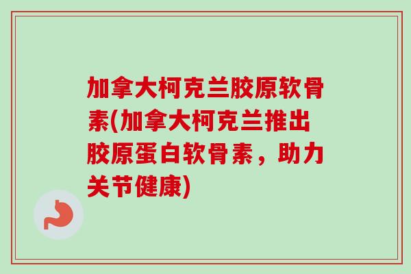 加拿大柯克兰胶原软骨素(加拿大柯克兰推出胶原蛋白软骨素，助力关节健康)