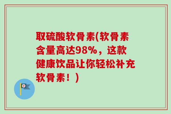 取硫酸软骨素(软骨素含量高达98%，这款健康饮品让你轻松补充软骨素！)