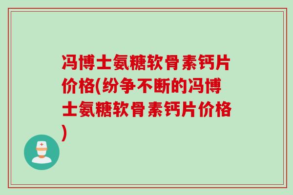 冯博士氨糖软骨素钙片价格(纷争不断的冯博士氨糖软骨素钙片价格)