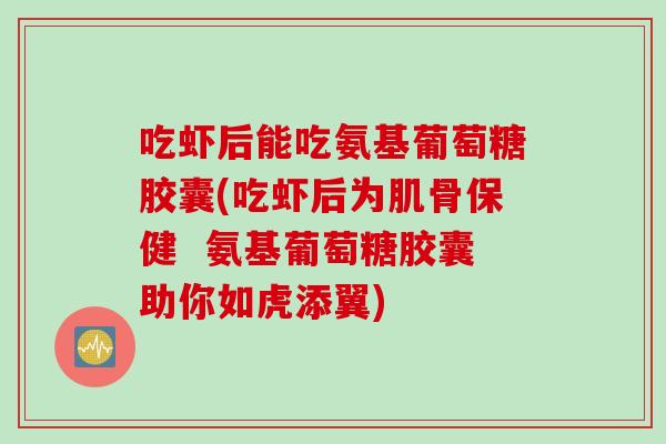 吃虾后能吃氨基葡萄糖胶囊(吃虾后为肌骨保健  氨基葡萄糖胶囊助你如虎添翼)