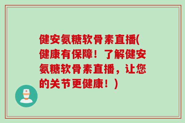 健安氨糖软骨素直播(健康有保障！了解健安氨糖软骨素直播，让您的关节更健康！)
