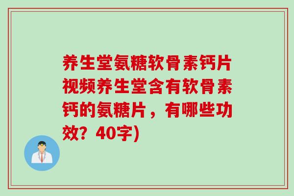 养生堂氨糖软骨素钙片视频养生堂含有软骨素钙的氨糖片，有哪些功效？40字)