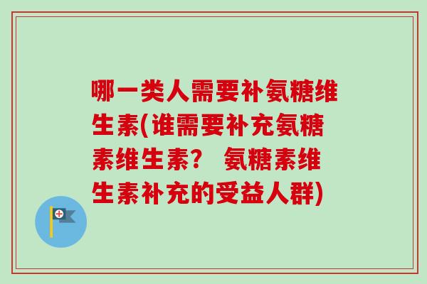 哪一类人需要补氨糖维生素(谁需要补充氨糖素维生素？ 氨糖素维生素补充的受益人群)