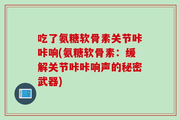 吃了氨糖软骨素关节咔咔响(氨糖软骨素：缓解关节咔咔响声的秘密武器)