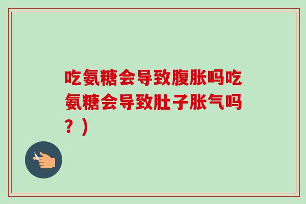 吃氨糖会导致腹胀吗吃氨糖会导致肚子胀气吗？)