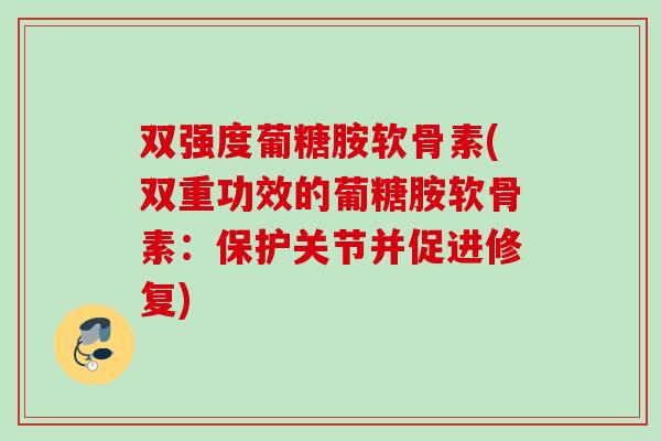 双强度葡糖胺软骨素(双重功效的葡糖胺软骨素：保护关节并促进修复)