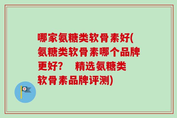 哪家氨糖类软骨素好(氨糖类软骨素哪个品牌更好？  精选氨糖类软骨素品牌评测)