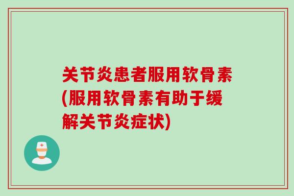 关节炎患者服用软骨素(服用软骨素有助于缓解关节炎症状)