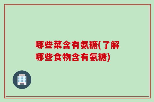 哪些菜含有氨糖(了解哪些食物含有氨糖)