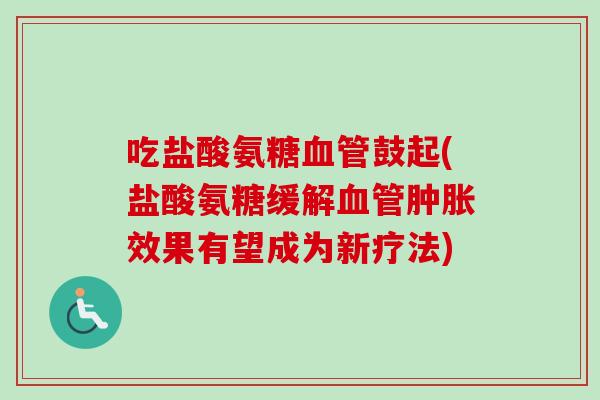 吃盐酸氨糖血管鼓起(盐酸氨糖缓解血管肿胀效果有望成为新疗法)