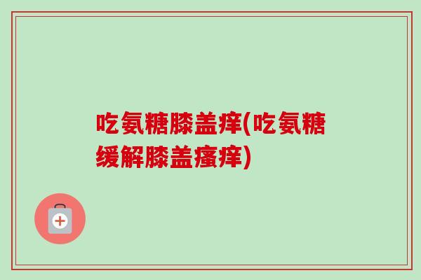 吃氨糖膝盖痒(吃氨糖缓解膝盖瘙痒)