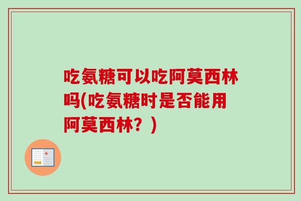 吃氨糖可以吃阿莫西林吗(吃氨糖时是否能用阿莫西林？)