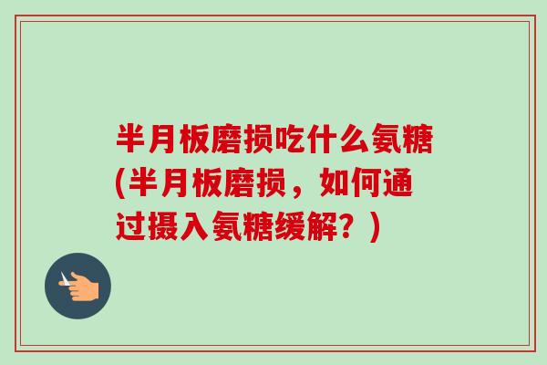 半月板磨损吃什么氨糖(半月板磨损，如何通过摄入氨糖缓解？)