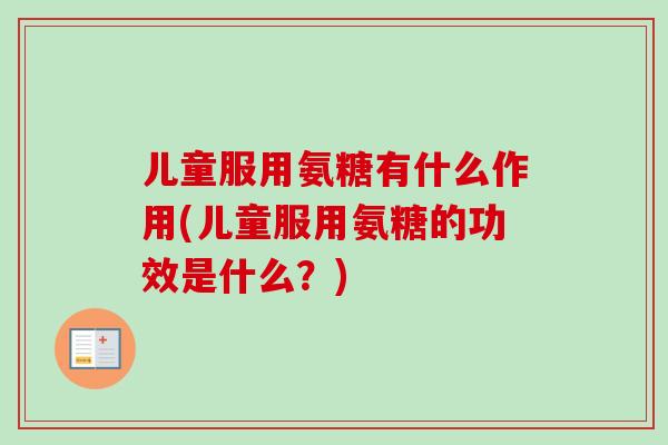 儿童服用氨糖有什么作用(儿童服用氨糖的功效是什么？)