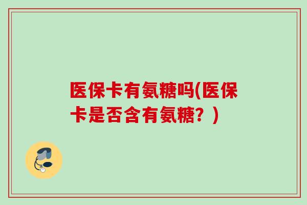 医保卡有氨糖吗(医保卡是否含有氨糖？)
