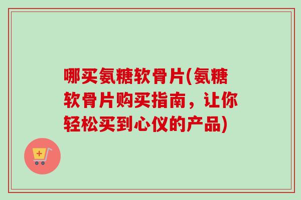 哪买氨糖软骨片(氨糖软骨片购买指南，让你轻松买到心仪的产品)
