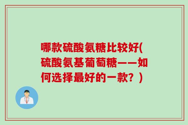 哪款硫酸氨糖比较好(硫酸氨基葡萄糖——如何选择好的一款?) 哪款硫酸氨糖比较好(硫酸氨基葡萄糖——如何选择好的一款?)