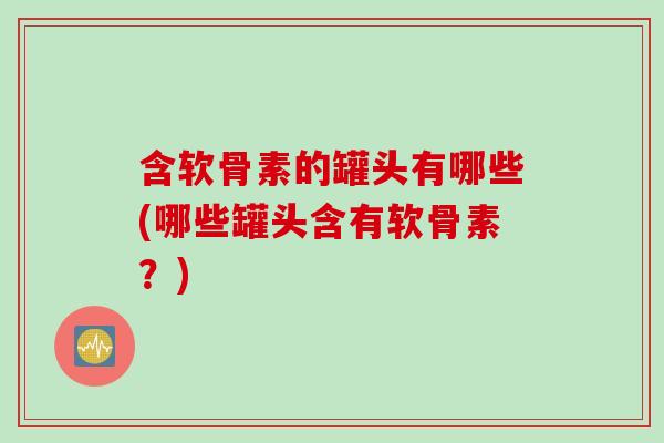 含软骨素的罐头有哪些(哪些罐头含有软骨素？)