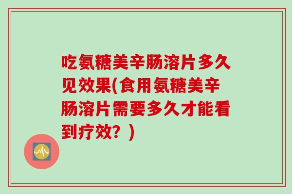 吃氨糖美辛肠溶片多久见效果(食用氨糖美辛肠溶片需要多久才能看到疗效？)