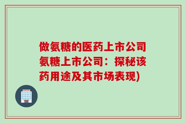 做氨糖的医药上市公司氨糖上市公司：探秘该药用途及其市场表现)