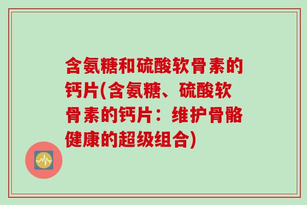 含氨糖和硫酸软骨素的钙片(含氨糖、硫酸软骨素的钙片：维护骨骼健康的超级组合)