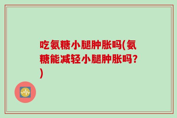 吃氨糖小腿吗(氨糖能减轻小腿吗?) 吃氨糖小腿吗(氨糖能减轻小腿吗?)