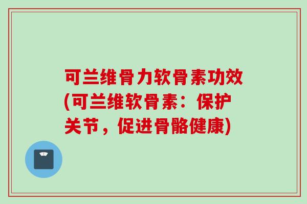 可兰维骨力软骨素功效(可兰维软骨素:保护关节,促进骨骼健康) 可兰维骨力软骨素功效(可兰维软骨素:保护关节,促进骨骼健康)