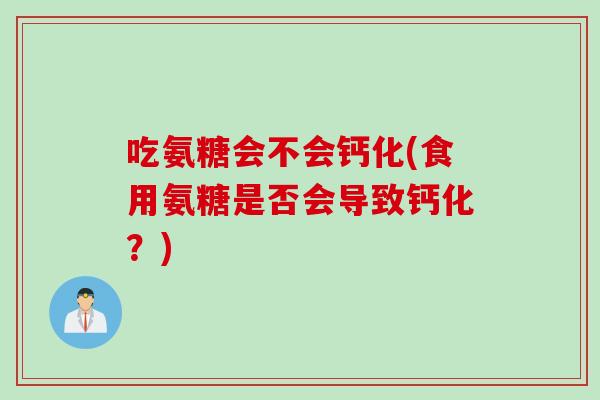 吃氨糖会不会钙化(食用氨糖是否会导致钙化？)