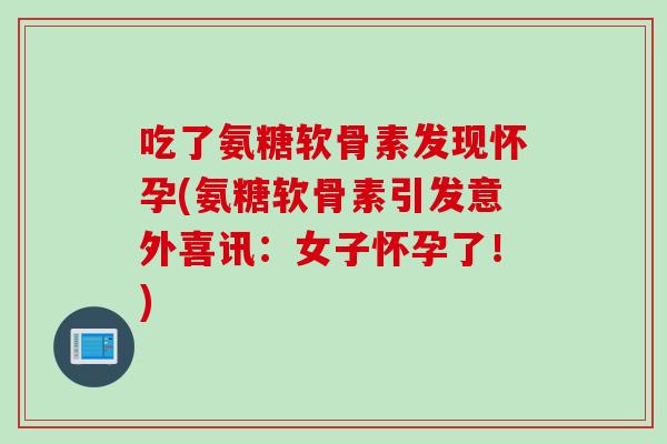吃了氨糖软骨素发现怀孕(氨糖软骨素引发意外喜讯：女子怀孕了！)