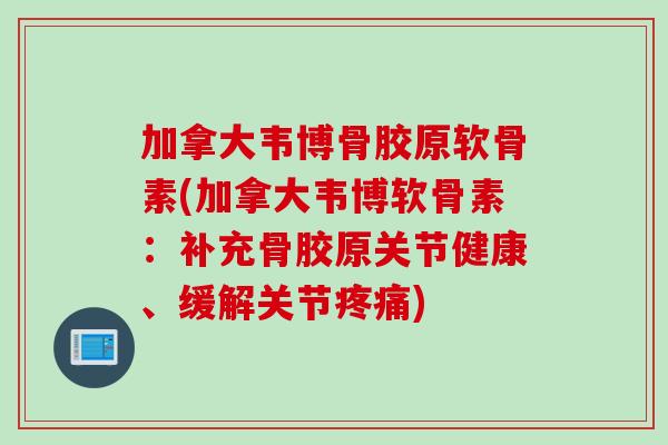 加拿大韦博骨胶原软骨素(加拿大韦博软骨素：补充骨胶原关节健康、缓解关节疼痛)