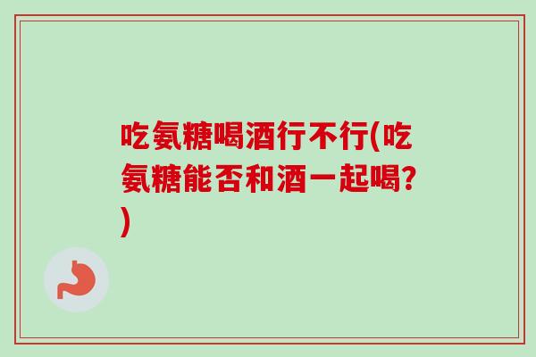 吃氨糖喝酒行不行(吃氨糖能否和酒一起喝？)