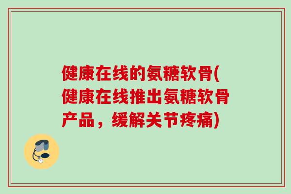 健康在线的氨糖软骨(健康在线推出氨糖软骨产品，缓解关节疼痛)