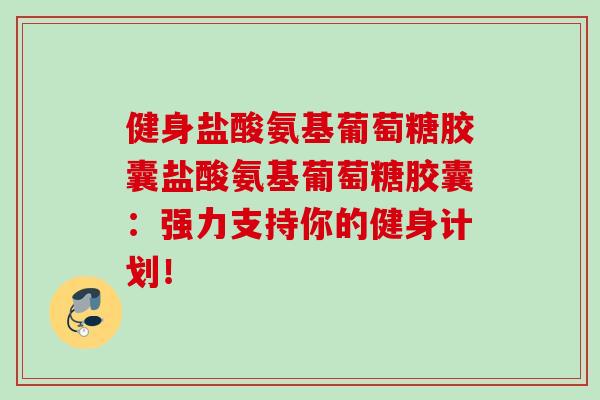 健身盐酸氨基葡萄糖胶囊盐酸氨基葡萄糖胶囊：强力支持你的健身计划！