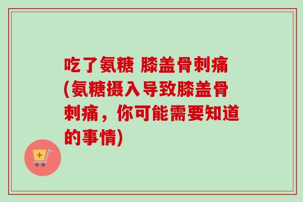 吃了氨糖 膝盖痛(氨糖摄入导致膝盖痛,你可能需要知道的事情) 吃了氨糖 膝盖痛(氨糖摄入导致膝盖痛,你可能需要知道的事情)