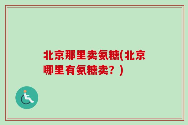 北京那里卖氨糖(北京哪里有氨糖卖？)