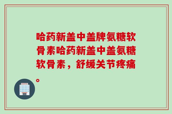 哈药新盖中盖牌氨糖软骨素哈药新盖中盖氨糖软骨素，舒缓关节疼痛。