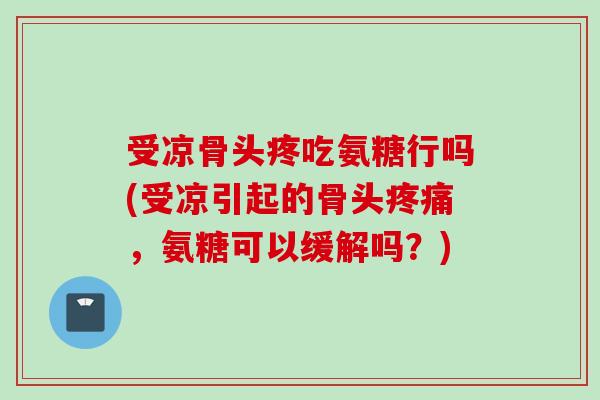 受凉骨头疼吃氨糖行吗(受凉引起的骨头疼痛，氨糖可以缓解吗？)